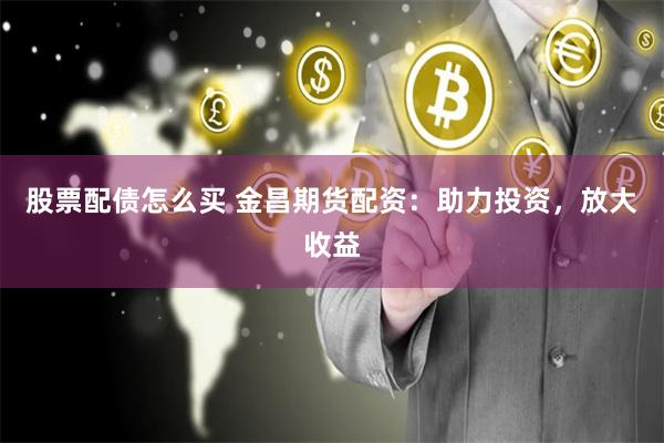 股票配债怎么买 金昌期货配资：助力投资，放大收益