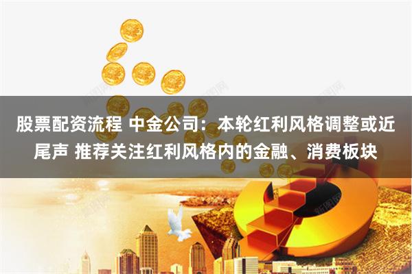 股票配资流程 中金公司：本轮红利风格调整或近尾声 推荐关注红利风格内的金融、消费板块