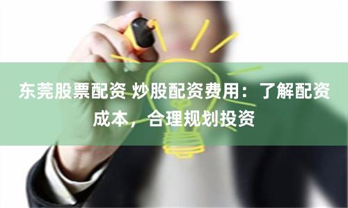 东莞股票配资 炒股配资费用：了解配资成本，合理规划投资