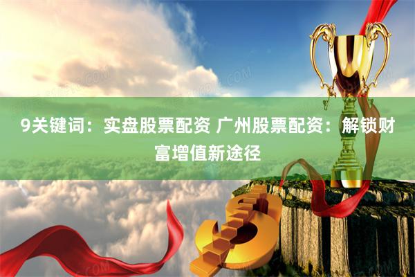 9关键词：实盘股票配资 广州股票配资：解锁财富增值新途径