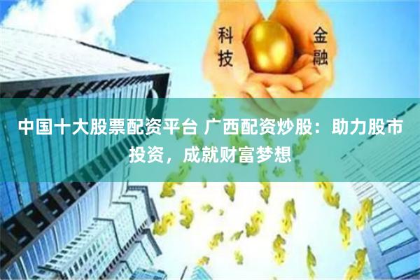 中国十大股票配资平台 广西配资炒股：助力股市投资，成就财富梦想