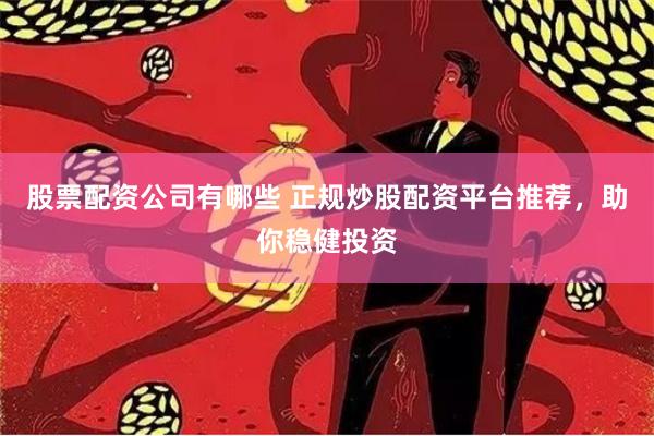 股票配资公司有哪些 正规炒股配资平台推荐，助你稳健投资