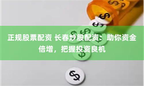 正规股票配资 长春炒股配资：助你资金倍增，把握投资良机