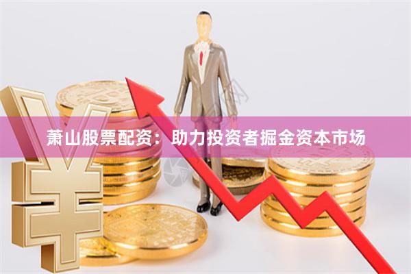 萧山股票配资：助力投资者掘金资本市场