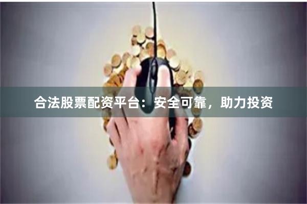 合法股票配资平台：安全可靠，助力投资