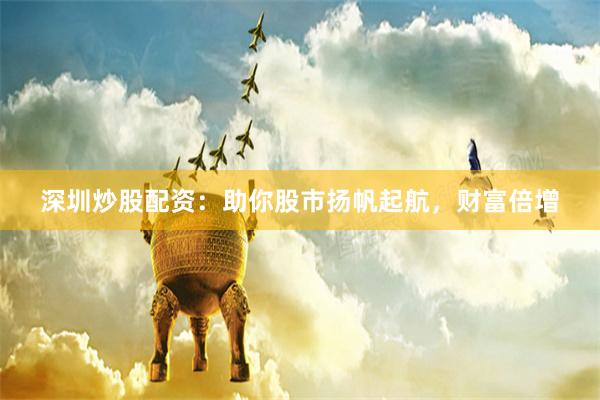 深圳炒股配资：助你股市扬帆起航，财富倍增