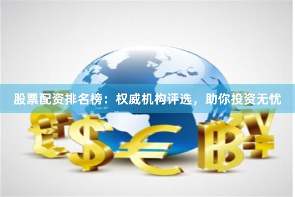 股票配资排名榜：权威机构评选，助你投资无忧