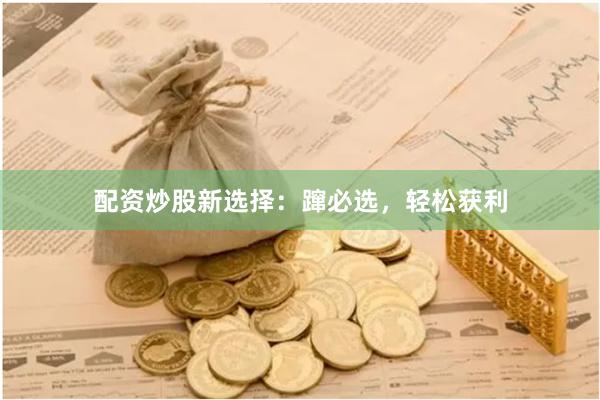 配资炒股新选择：蹿必选，轻松获利