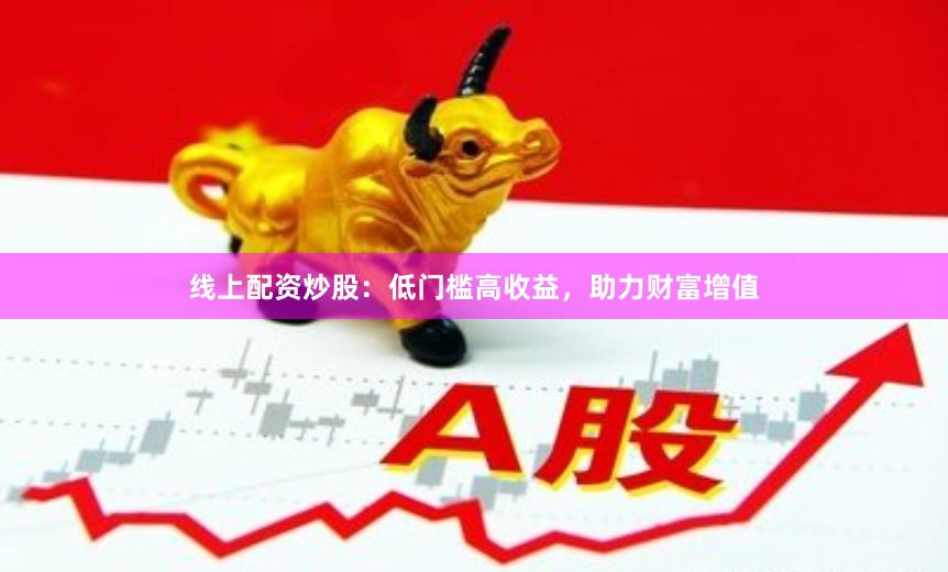 线上配资炒股：低门槛高收益，助力财富增值