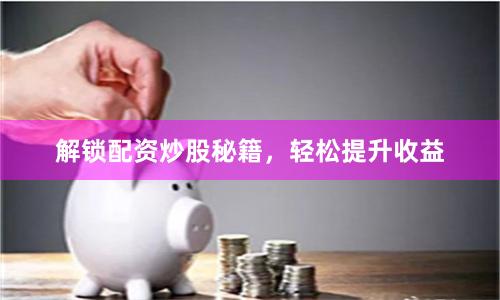 解锁配资炒股秘籍，轻松提升收益