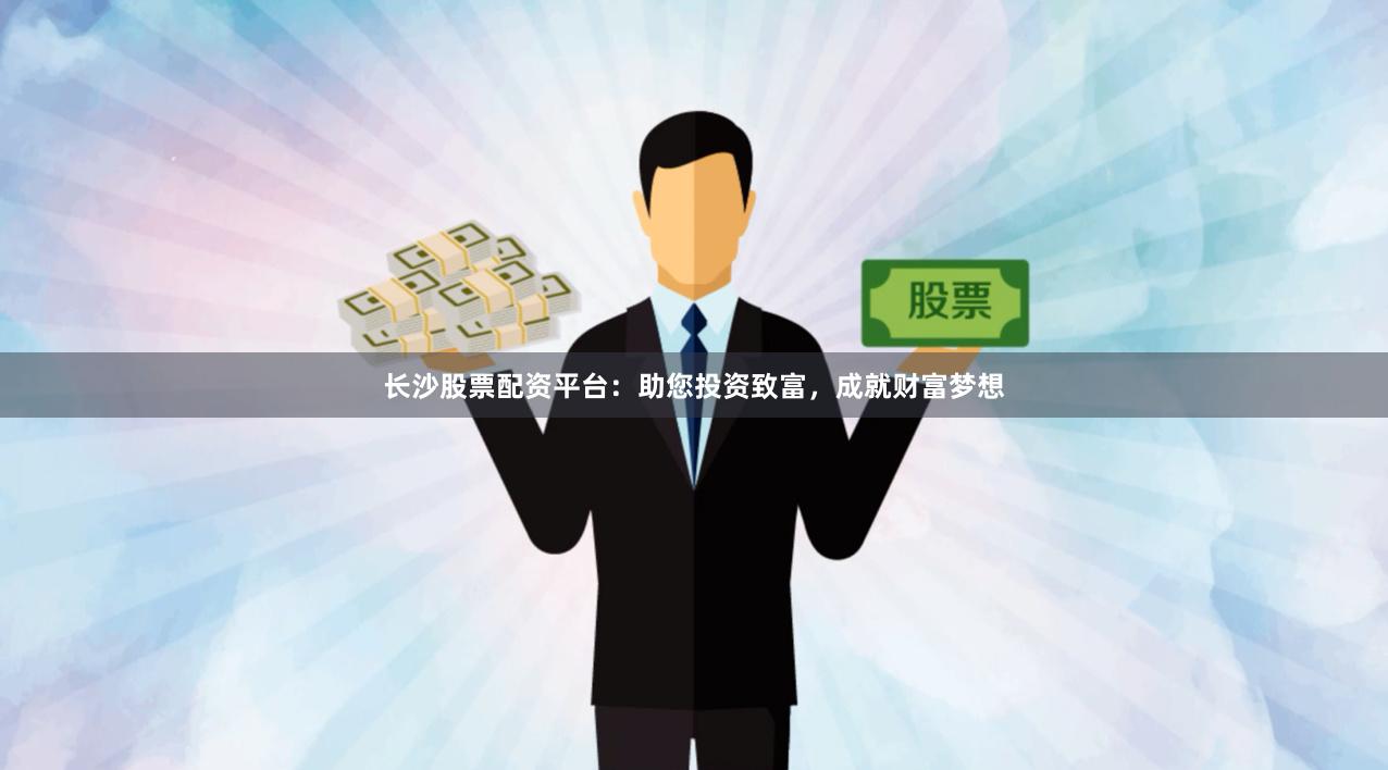 长沙股票配资平台：助您投资致富，成就财富梦想