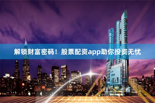 解锁财富密码！股票配资app助你投资无忧