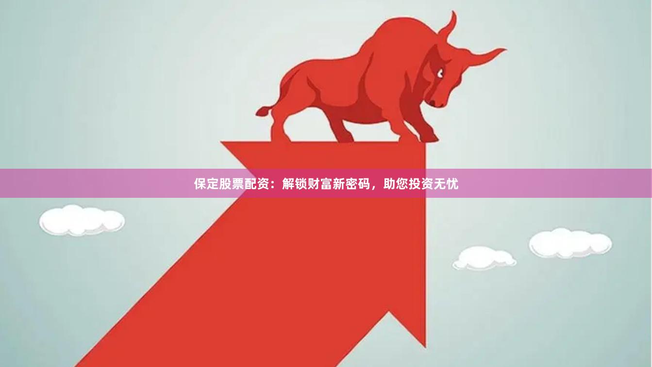 保定股票配资：解锁财富新密码，助您投资无忧