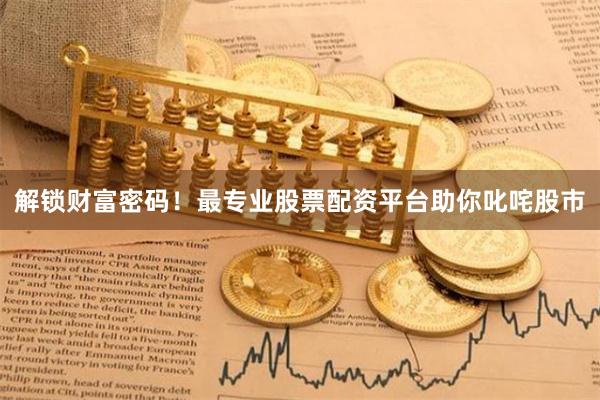 解锁财富密码！最专业股票配资平台助你叱咤股市