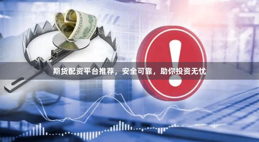 期货配资平台推荐，安全可靠，助你投资无忧