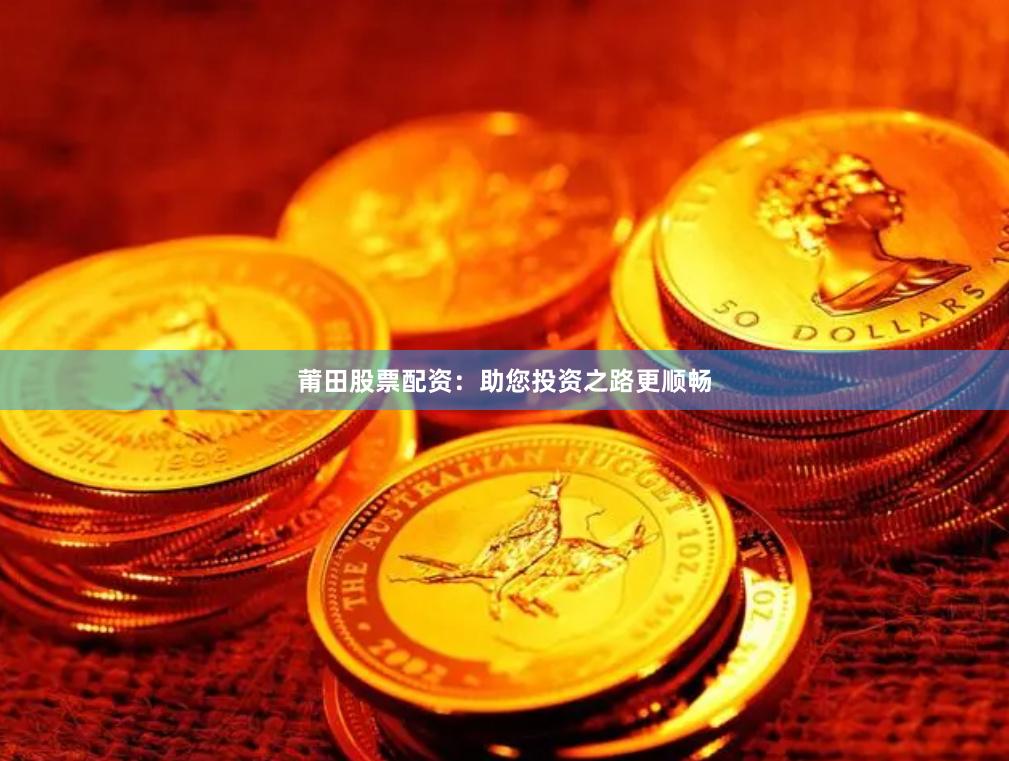 莆田股票配资：助您投资之路更顺畅