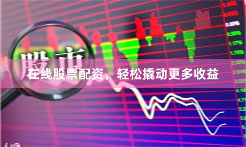 在线股票配资，轻松撬动更多收益