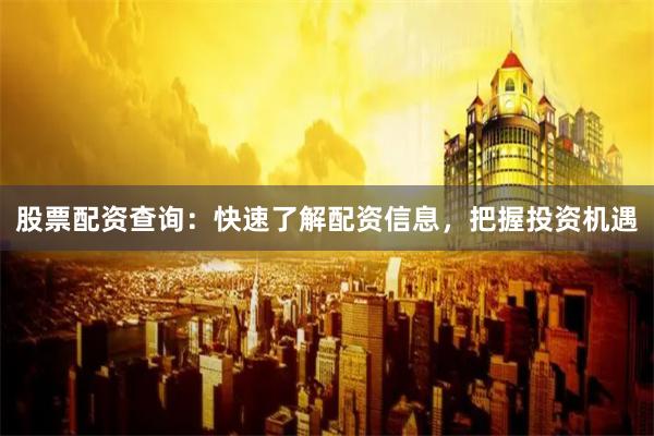 股票配资查询：快速了解配资信息，把握投资机遇