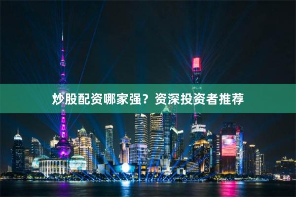 炒股配资哪家强？资深投资者推荐