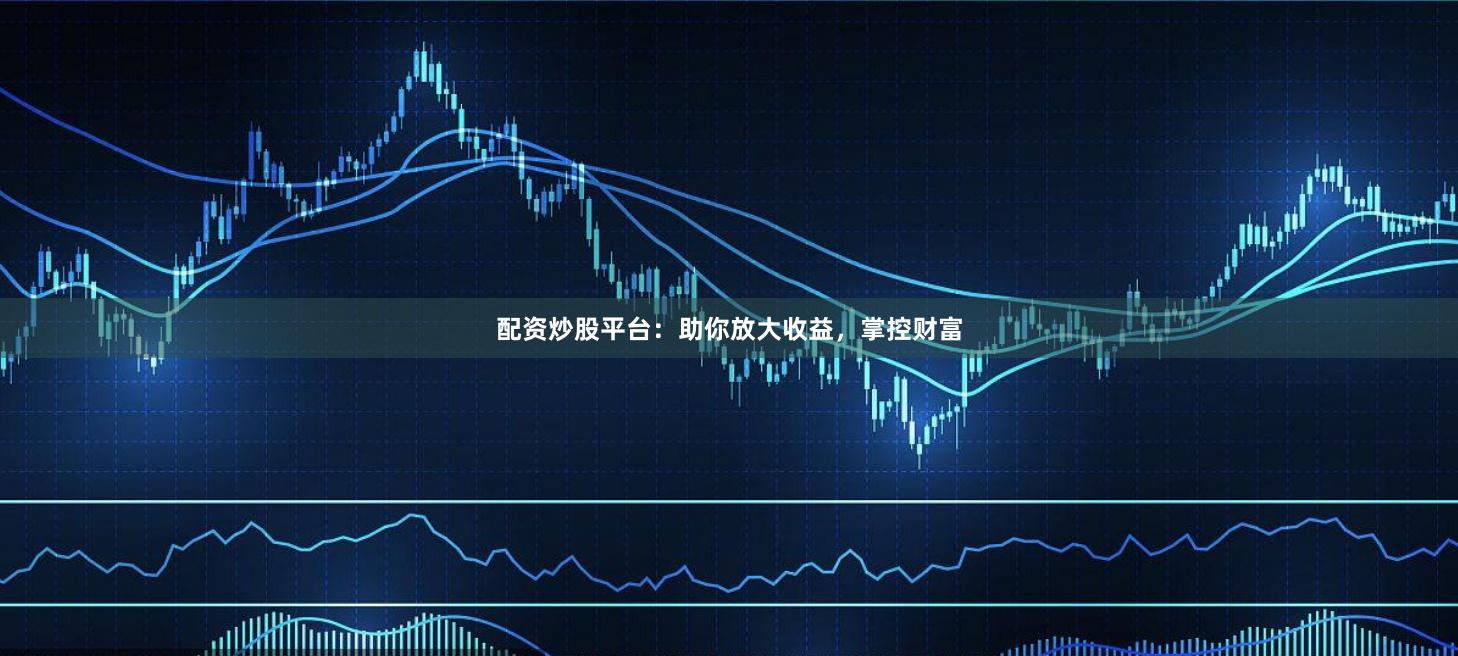 配资炒股平台：助你放大收益，掌控财富