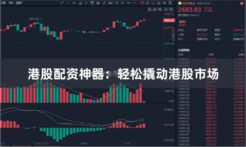 港股配资神器：轻松撬动港股市场