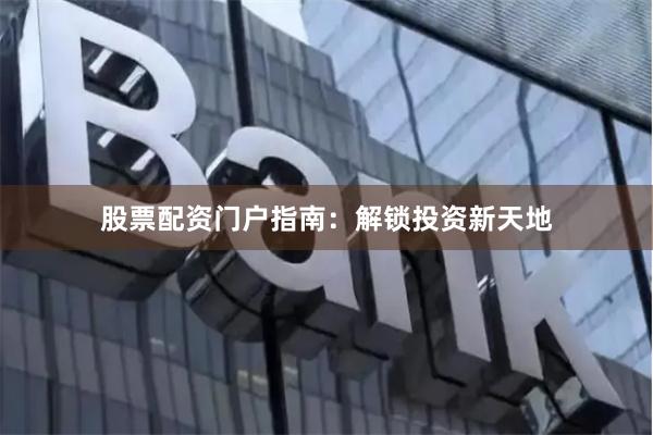 股票配资门户指南：解锁投资新天地