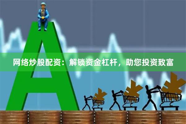 网络炒股配资：解锁资金杠杆，助您投资致富