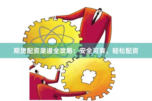 期货配资渠道全攻略：安全可靠，轻松配资