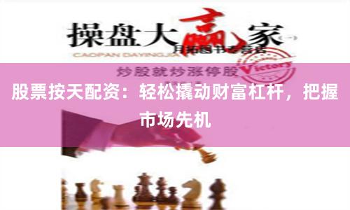 股票按天配资:轻松撬动财富杠杆,把握市场先机