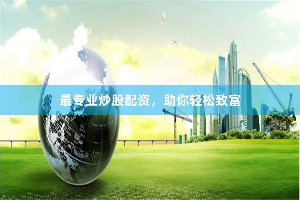 最专业炒股配资,助你轻松致富