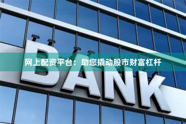网上配资平台:助您撬动股市财富杠杆