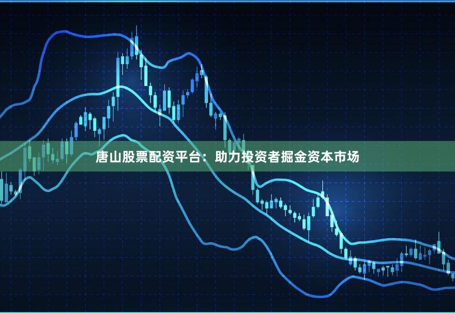 唐山股票配资平台:助力投资者掘金资本市场