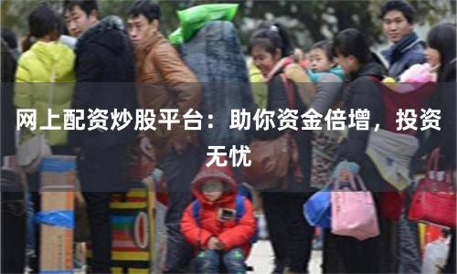 网上配资炒股平台:助你资金倍增,投资无忧