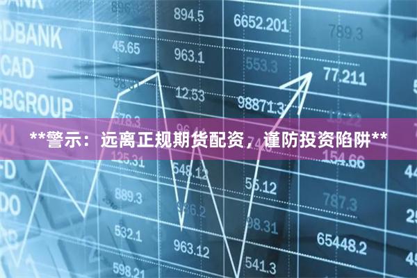 **警示:远离正规期货配资,谨防投资陷阱**