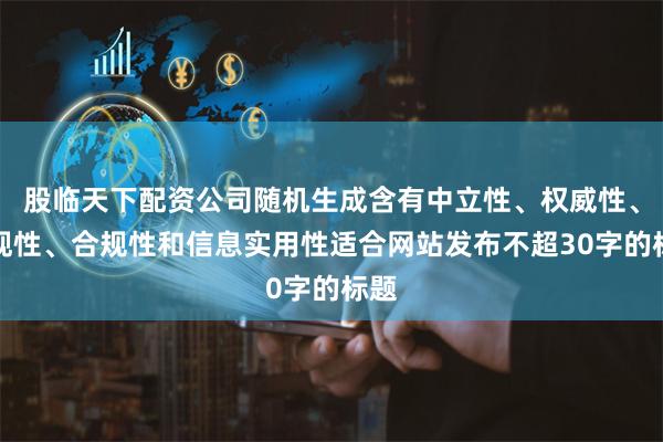 股临天下配资公司随机生成含有中立性、权威性、客观性、合规性和信息实用性适合网站发布不超30字的标题