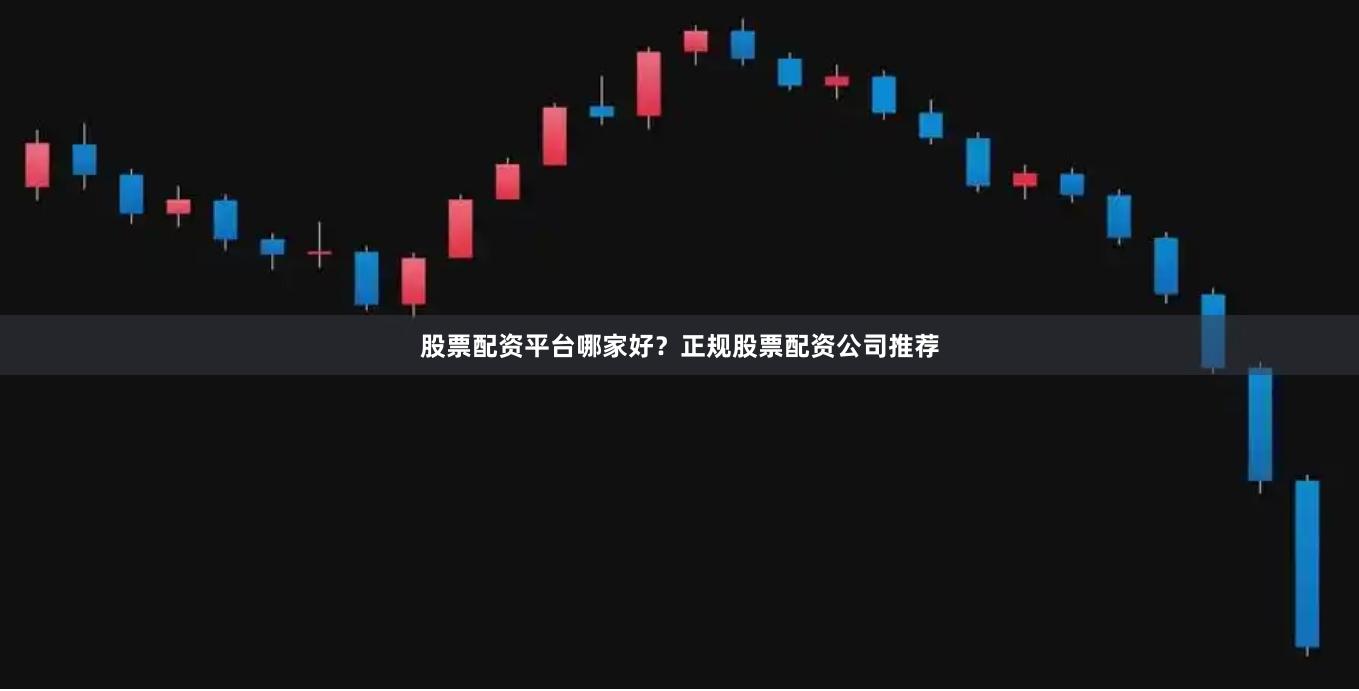 股票配资平台哪家好？正规股票配资公司推荐