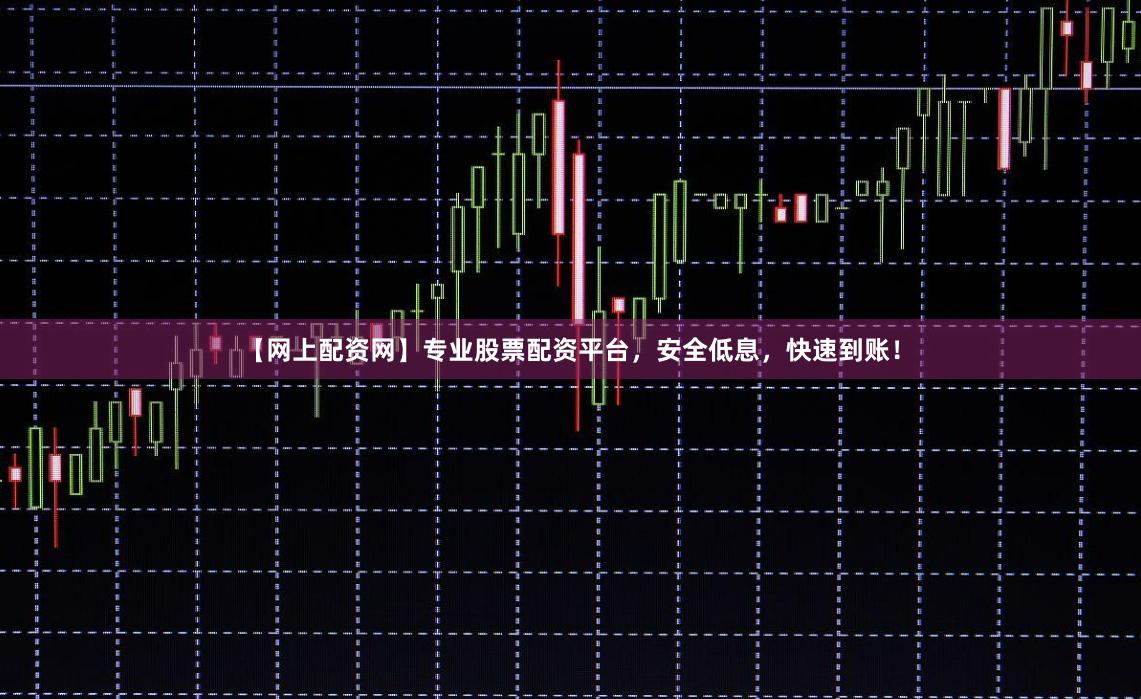 【网上配资网】专业股票配资平台，安全低息，快速到账！