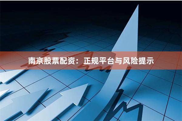 南京股票配资：正规平台与风险提示