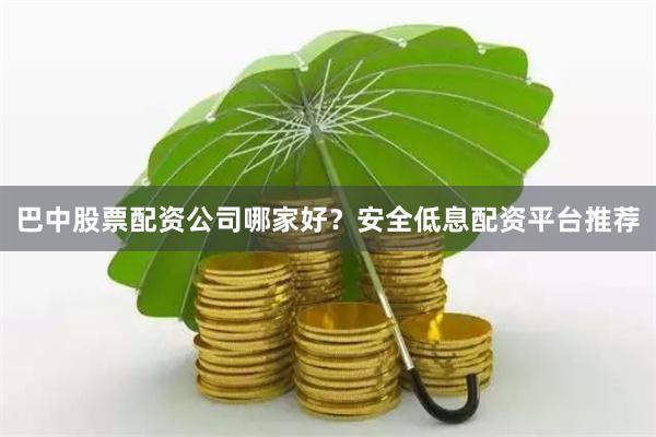 巴中股票配资公司哪家好？安全低息配资平台推荐