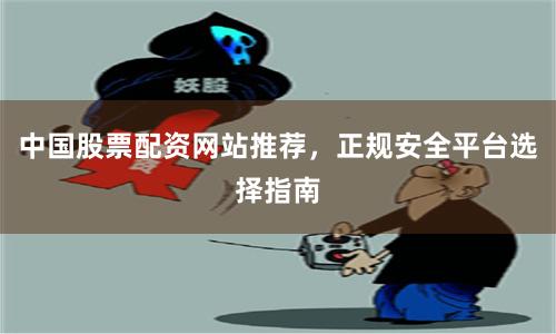 中国股票配资网站推荐，正规安全平台选择指南