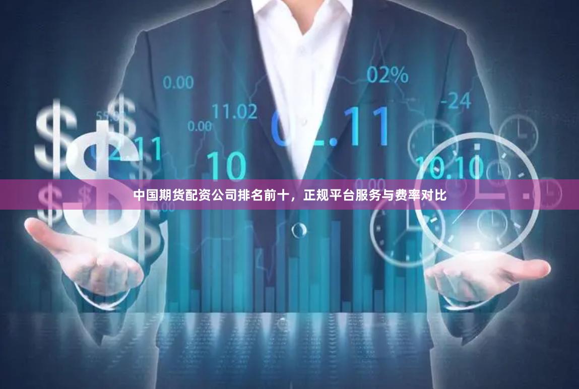 中国期货配资公司排名前十，正规平台服务与费率对比