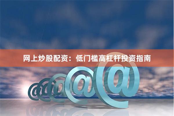 网上炒股配资：低门槛高杠杆投资指南