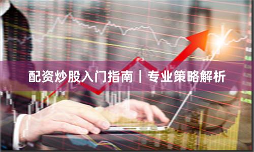 配资炒股入门指南｜专业策略解析