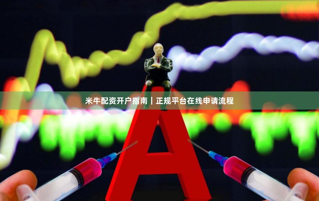 米牛配资开户指南|正规平台在线申请流程