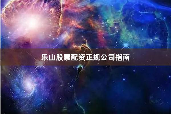 乐山股票配资正规公司指南