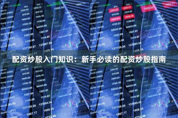 配资炒股入门知识：新手必读的配资炒股指南