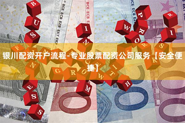 银川配资开户流程-专业股票配资公司服务【安全便捷】
