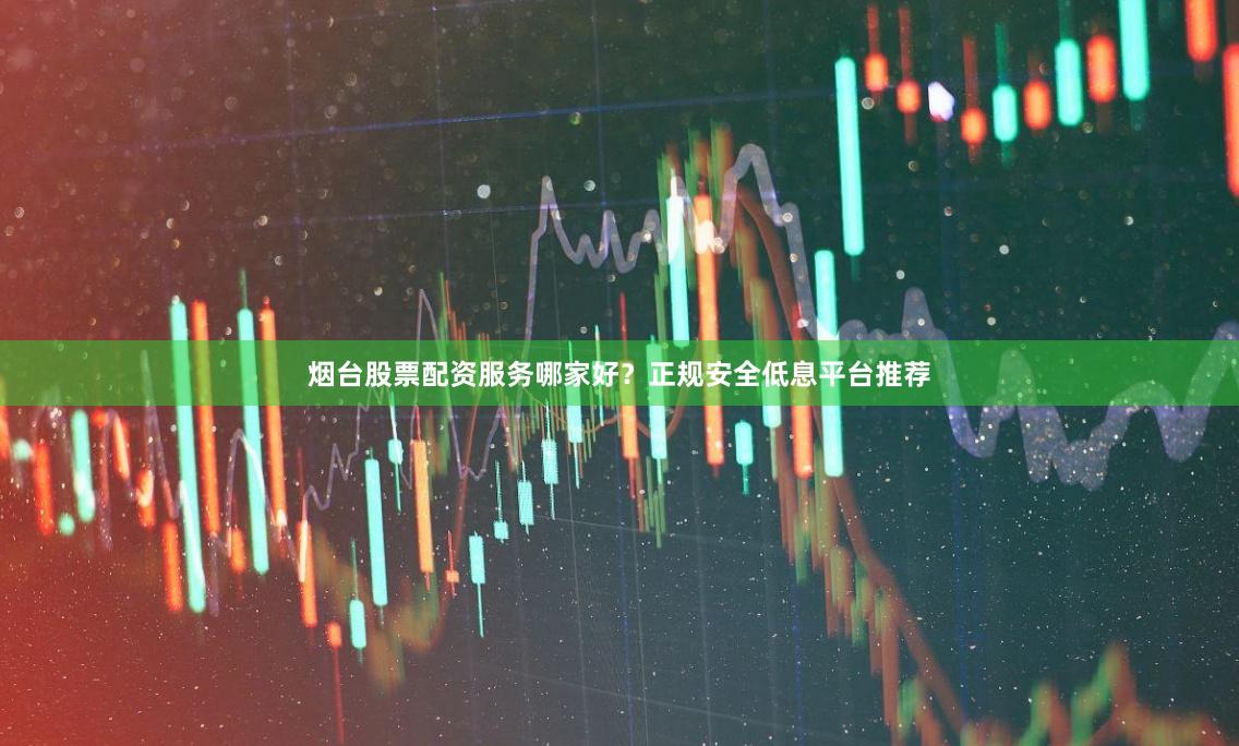 烟台股票配资服务哪家好？正规安全低息平台推荐