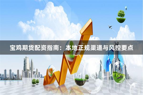 宝鸡期货配资指南：本地正规渠道与风控要点