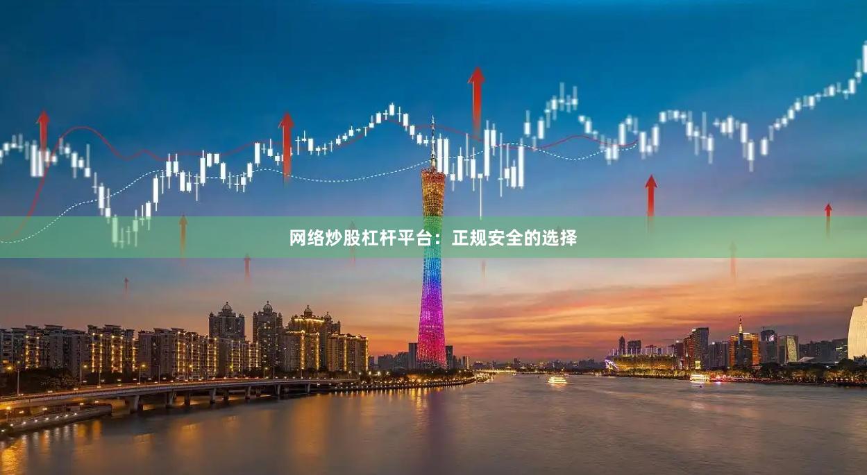 网络炒股杠杆平台：正规安全的选择